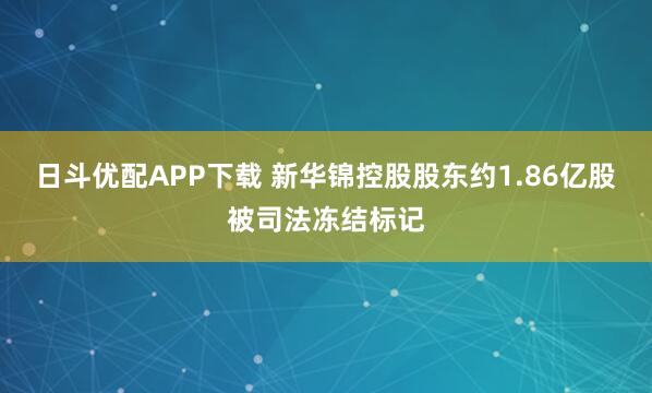 日斗优配APP下载 新华锦控股股东约1.86亿股被司法冻结标记