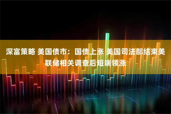 深富策略 美国债市：国债上涨 美国司法部结束美联储相关调查后短端领涨